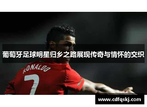 葡萄牙足球明星归乡之路展现传奇与情怀的交织