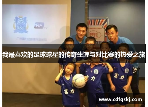 我最喜欢的足球球星的传奇生涯与对比赛的热爱之旅
