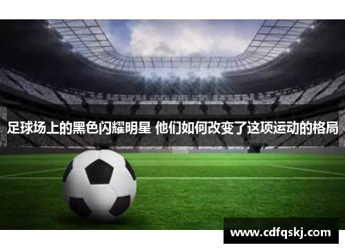 足球场上的黑色闪耀明星 他们如何改变了这项运动的格局