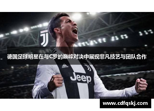 德国足球明星在与C罗的巅峰对决中展现非凡技艺与团队合作