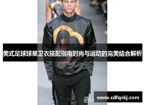 美式足球球星卫衣搭配指南时尚与运动的完美结合解析