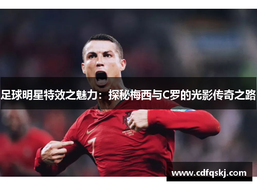 足球明星特效之魅力：探秘梅西与C罗的光影传奇之路