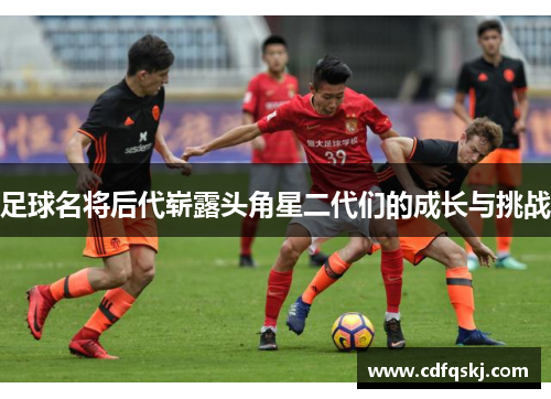 足球名将后代崭露头角星二代们的成长与挑战