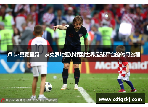卢卡·莫德里奇：从克罗地亚小镇到世界足球舞台的传奇旅程