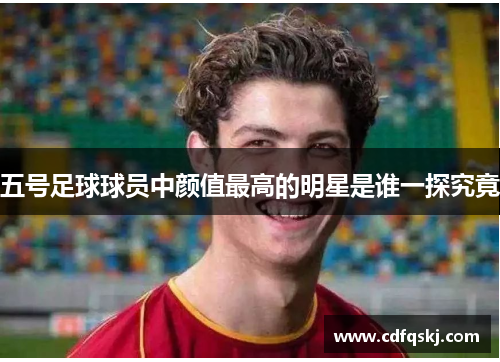 五号足球球员中颜值最高的明星是谁一探究竟