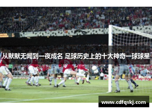 从默默无闻到一夜成名 足球历史上的十大神奇一球球星
