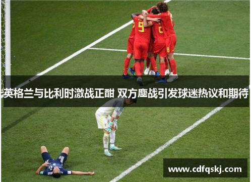 英格兰与比利时激战正酣 双方鏖战引发球迷热议和期待