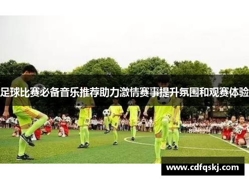 足球比赛必备音乐推荐助力激情赛事提升氛围和观赛体验