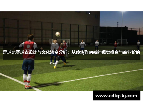 足球比赛球衣设计与文化演变分析：从传统到创新的视觉盛宴与商业价值