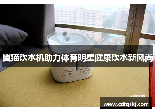 翼猫饮水机助力体育明星健康饮水新风尚