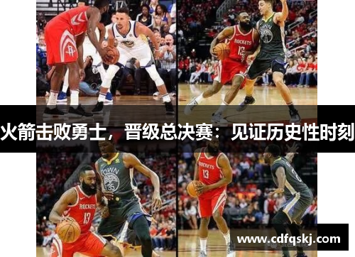 火箭击败勇士，晋级总决赛：见证历史性时刻