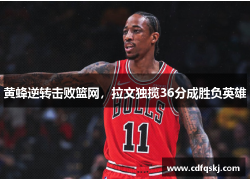 黄蜂逆转击败篮网，拉文独揽36分成胜负英雄