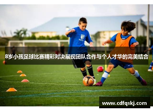 8岁小孩足球比赛精彩对决展现团队合作与个人才华的完美结合
